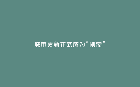 城市更新正式成为“刚需”!