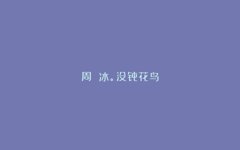周 冰。没骨花鸟