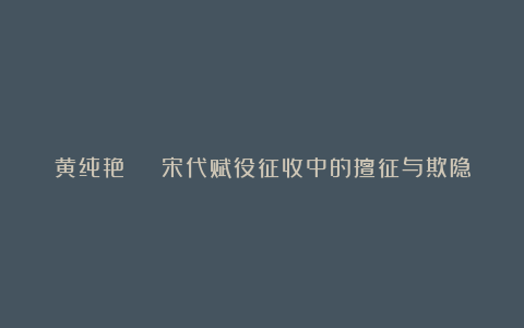 黄纯艳 | 宋代赋役征收中的擅征与欺隐