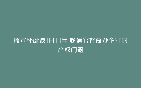 盛宣怀诞辰180年|晚清官督商办企业的产权问题