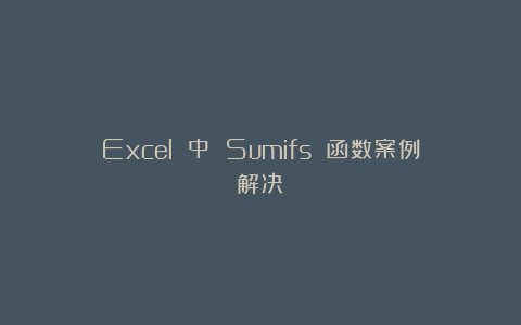 Excel 中 Sumifs 函数案例解决