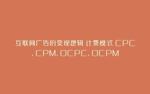 互联网广告的变现逻辑|计费模式|CPC、CPM、OCPC、OCPM