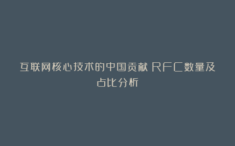互联网核心技术的中国贡献:RFC数量及占比分析