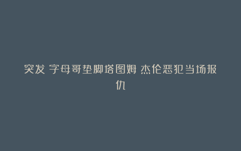 突发!字母哥垫脚塔图姆!杰伦恶犯当场报仇