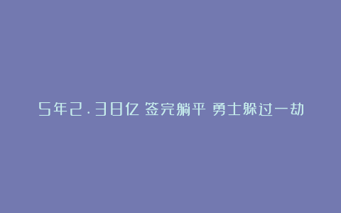 5年2.38亿!签完躺平!勇士躲过一劫