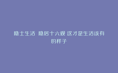 隐士生活:《隐居十六观》这才是生活该有的样子