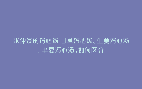 张仲景的泻心汤:甘草泻心汤、生姜泻心汤、半夏泻心汤,如何区分