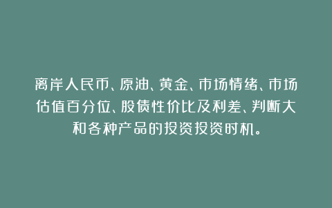离岸人民币、原油、黄金、市场情绪、市场估值百分位、股债性价比及利差、判断大A和各种产品的投资投资时机。