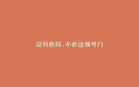 没有格局,不必谈领导力