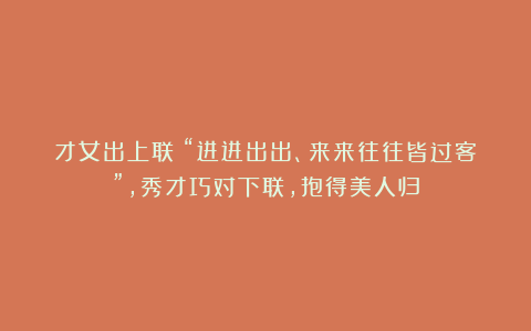 才女出上联:“进进出出、来来往往皆过客”,秀才巧对下联,抱得美人归