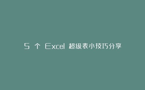 5 个 Excel 超级表小技巧分享