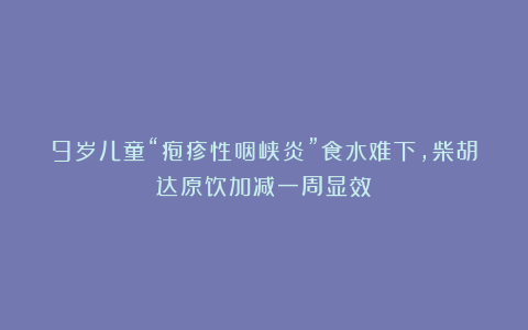 9岁儿童“疱疹性咽峡炎”食水难下,柴胡达原饮加减一周显效