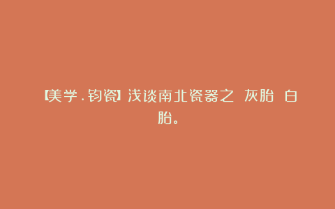【美学.钧瓷】浅谈南北瓷器之 灰胎 白胎。