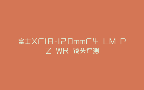 富士XF18-120mmF4 LM PZ WR 镜头评测