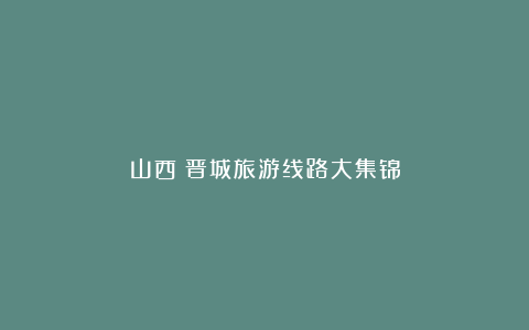 山西:晋城旅游线路大集锦