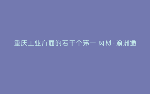 重庆工业方面的若干个第一(风材·渝洲通)