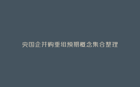 央国企并购重组预期概念集合整理!