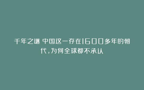 千年之谜:中国这一存在1600多年的朝代,为何全球都不承认?