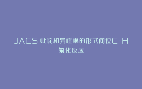 JACS:吡啶和异喹啉的形式间位C-H氟化反应