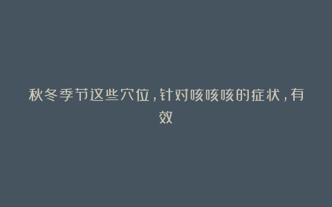 秋冬季节这些穴位,针对咳咳咳的症状,有效!