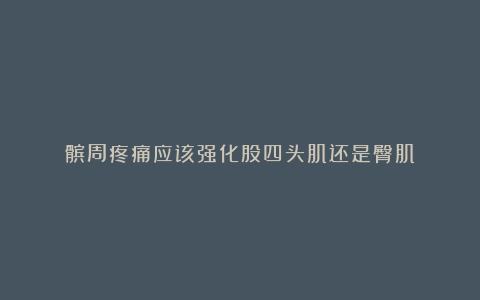 髌周疼痛应该强化股四头肌还是臀肌?