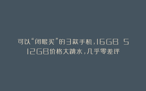 可以“闭眼买”的3款手机,16GB 512GB价格大跳水,几乎零差评