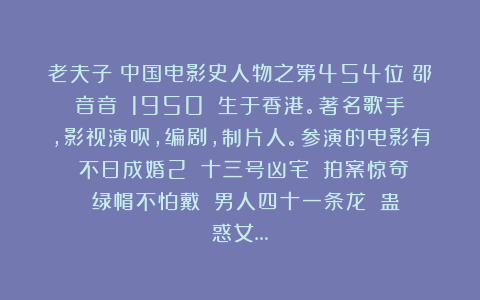 老夫子:中国电影史人物之第454位<邵音音>(1950~)生于香港。著名歌手,影视演员,编剧,制片人。参演的电影有(不日成婚2)(十三号凶宅)(拍案惊奇)(绿帽不怕戴)(男人四十一条龙)(蛊惑女…
