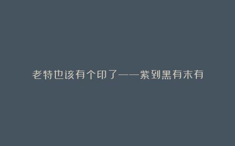 老特也该有个印了——紫到黑有末有
