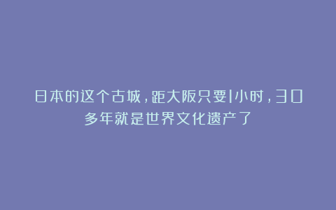 日本的这个古城,距大阪只要1小时,30多年就是世界文化遗产了!