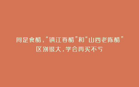 同是食醋,“镇江香醋”和“山西老陈醋”区别很大,学会再买不亏