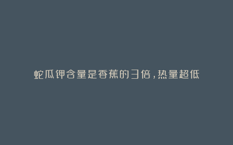 蛇瓜钾含量是香蕉的3倍,热量超低