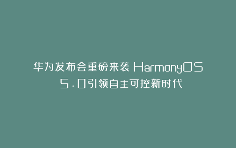 华为发布会重磅来袭:HarmonyOS 5.0引领自主可控新时代!