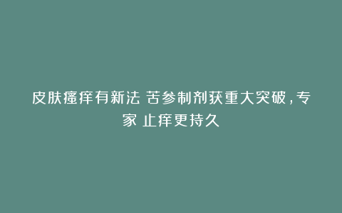 皮肤瘙痒有新法!苦参制剂获重大突破,专家:止痒更持久