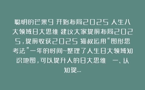 聪明的芒果9:开始布局2025:人生八大领域8大思维!建议大家提前布局2025,提前收获2025!猫叔运用“图形思考法”一年的时间~整理了人生8大领域知识地图,可以提升人的8大思维! 一、认知提…
