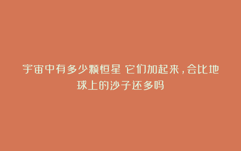 宇宙中有多少颗恒星？它们加起来，会比地球上的沙子还多吗？