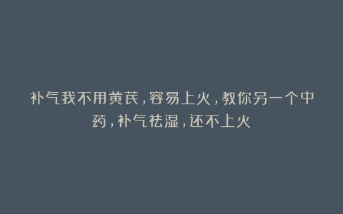 补气我不用黄芪,容易上火,教你另一个中药,补气祛湿,还不上火