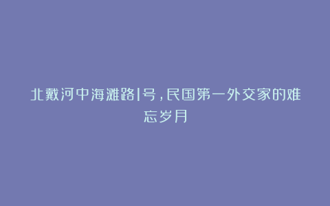 北戴河中海滩路1号,民国第一外交家的难忘岁月