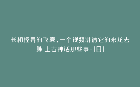 长相怪异的飞廉,一个视频讲清它的来龙去脉!上古神话那些事-181