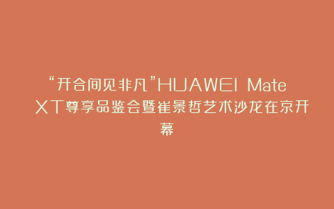 “开合间见非凡”HUAWEI Mate XT尊享品鉴会暨崔景哲艺术沙龙在京开幕