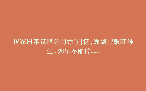这家日本铁路公司赤字1亿,靠副业艰难维生…列车不能停……