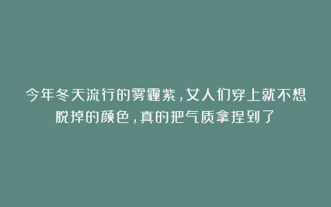 今年冬天流行的雾霾紫,女人们穿上就不想脱掉的颜色,真的把气质拿捏到了!