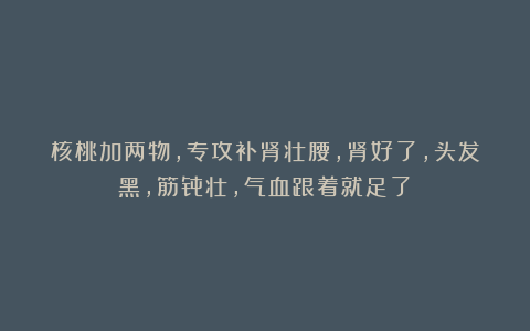 核桃加两物,专攻补肾壮腰,肾好了,头发黑,筋骨壮,气血跟着就足了!
