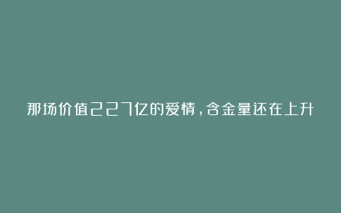 那场价值227亿的爱情,含金量还在上升