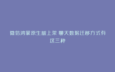 微信鸿蒙原生版上架:聊天数据迁移方式有这三种