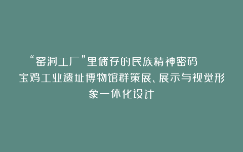 “窑洞工厂”里储存的民族精神密码 | 宝鸡工业遗址博物馆群策展、展示与视觉形象一体化设计
