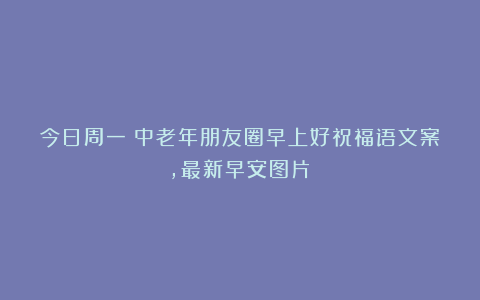 今日周一!中老年朋友圈早上好祝福语文案,最新早安图片!