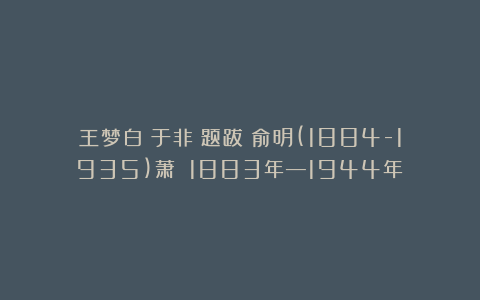 王梦白(于非闇题跋)俞明(1884-1935)萧愻(1883年—1944年)