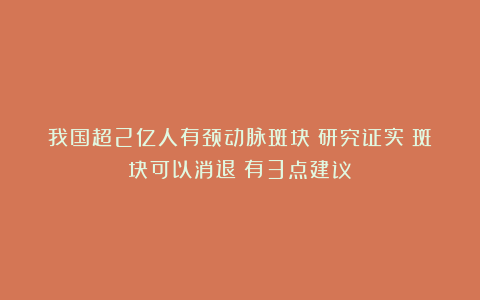 我国超2亿人有颈动脉斑块!研究证实:斑块可以消退!有3点建议