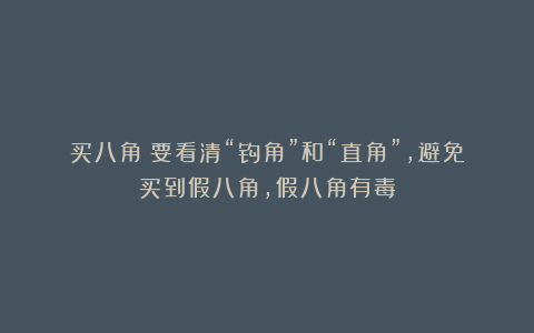 买八角:要看清“钩角”和“直角”,避免买到假八角,假八角有毒