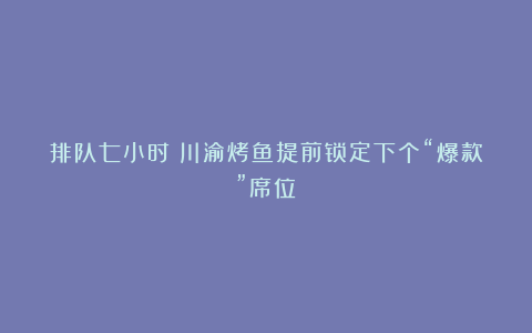 排队七小时!川渝烤鱼提前锁定下个“爆款”席位?